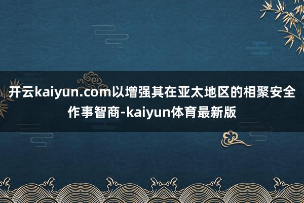 开云kaiyun.com以增强其在亚太地区的相聚安全作事智商-kaiyun体育最新版