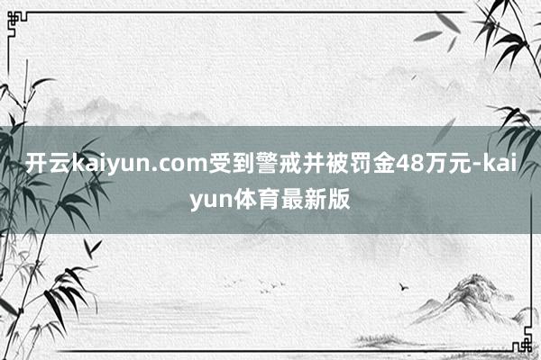 开云kaiyun.com受到警戒并被罚金48万元-kaiyun体育最新版
