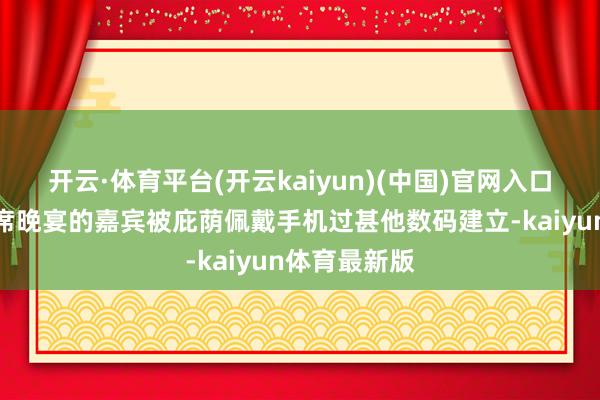 开云·体育平台(开云kaiyun)(中国)官网入口登录受邀出席晚宴的嘉宾被庇荫佩戴手机过甚他数码建立-kaiyun体育最新版