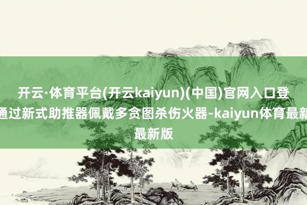 开云·体育平台(开云kaiyun)(中国)官网入口登录通过新式助推器佩戴多贪图杀伤火器-kaiyun体育最新版