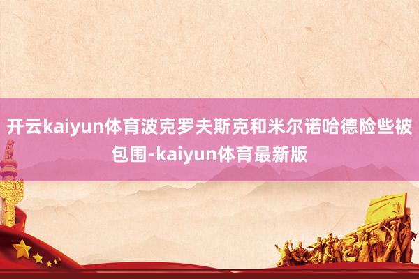 开云kaiyun体育波克罗夫斯克和米尔诺哈德险些被包围-kaiyun体育最新版