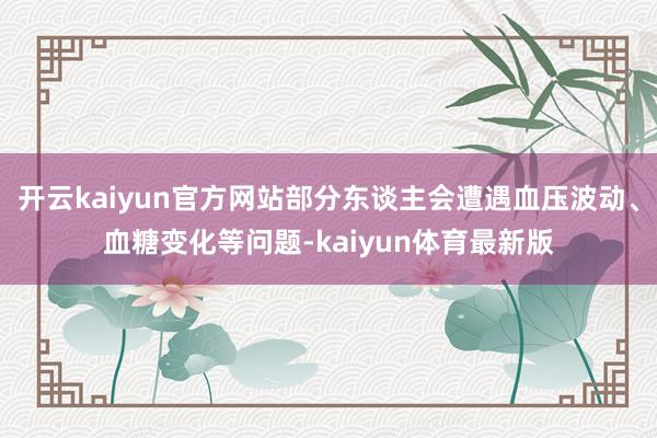 开云kaiyun官方网站部分东谈主会遭遇血压波动、血糖变化等问题-kaiyun体育最新版