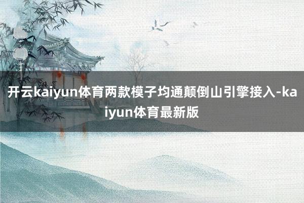 开云kaiyun体育两款模子均通颠倒山引擎接入-kaiyun体育最新版