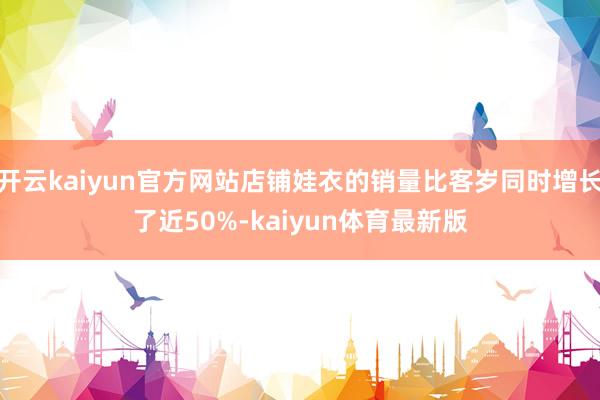 开云kaiyun官方网站店铺娃衣的销量比客岁同时增长了近50%-kaiyun体育最新版