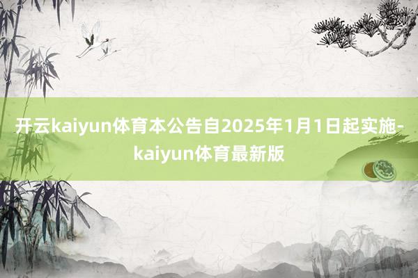 开云kaiyun体育本公告自2025年1月1日起实施-kaiyun体育最新版
