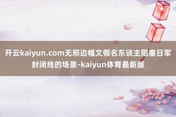 开云kaiyun.com无邪边幅文假名东谈主阻塞日军封闭线的场景-kaiyun体育最新版
