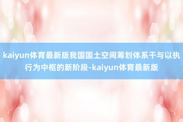 kaiyun体育最新版我国国土空间筹划体系干与以执行为中枢的新阶段-kaiyun体育最新版