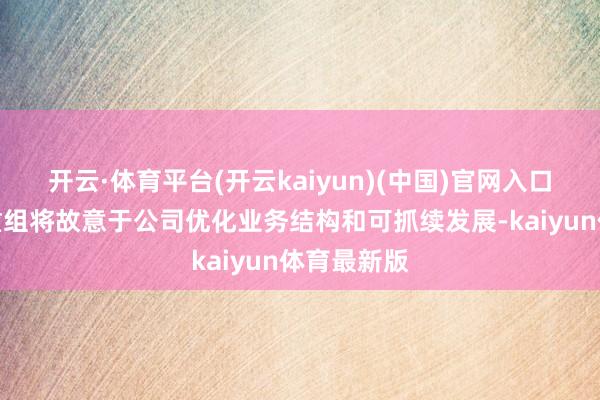 开云·体育平台(开云kaiyun)(中国)官网入口登录本次重组将故意于公司优化业务结构和可抓续发展-kaiyun体育最新版