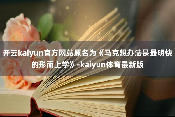 开云kaiyun官方网站原名为《马克想办法是最明快的形而上学》-kaiyun体育最新版