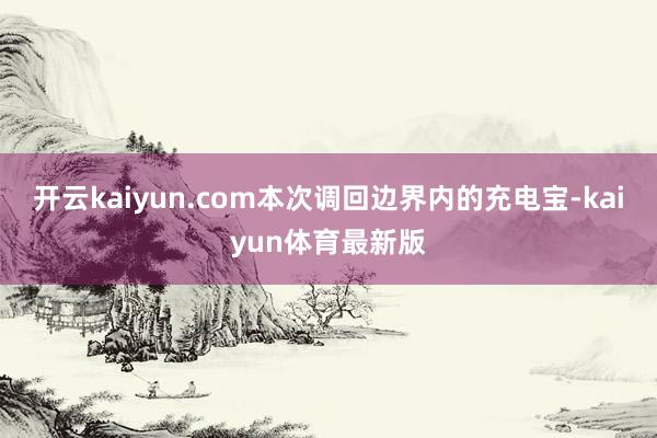 开云kaiyun.com本次调回边界内的充电宝-kaiyun体育最新版