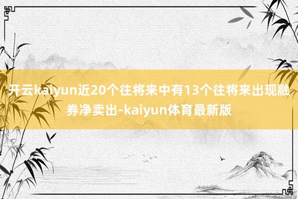 开云kaiyun近20个往将来中有13个往将来出现融券净卖出-kaiyun体育最新版