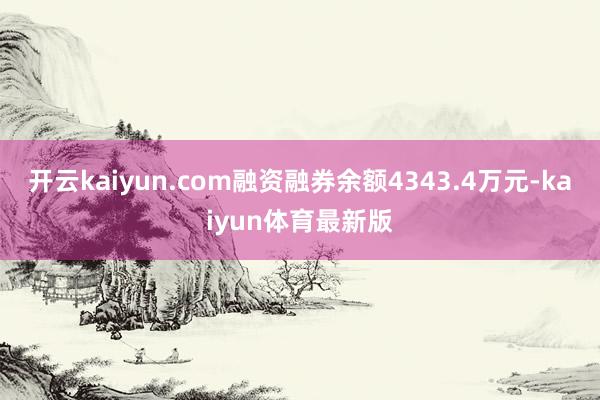 开云kaiyun.com融资融券余额4343.4万元-kaiyun体育最新版