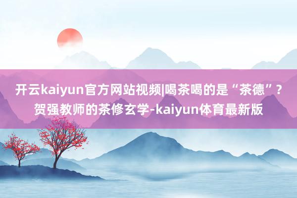 开云kaiyun官方网站视频|喝茶喝的是“茶德”？贺强教师的茶修玄学-kaiyun体育最新版