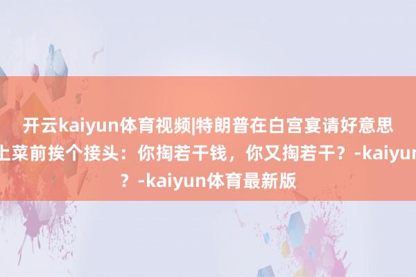 开云kaiyun体育视频|特朗普在白宫宴请好意思科技巨头，上菜前挨个接头：你掏若干钱，你又掏若干？-kaiyun体育最新版