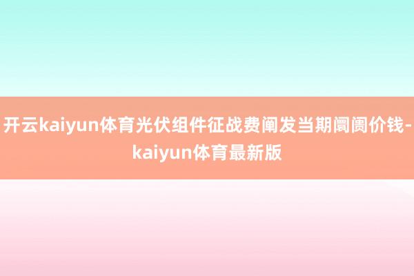 开云kaiyun体育光伏组件征战费阐发当期阛阓价钱-kaiyun体育最新版