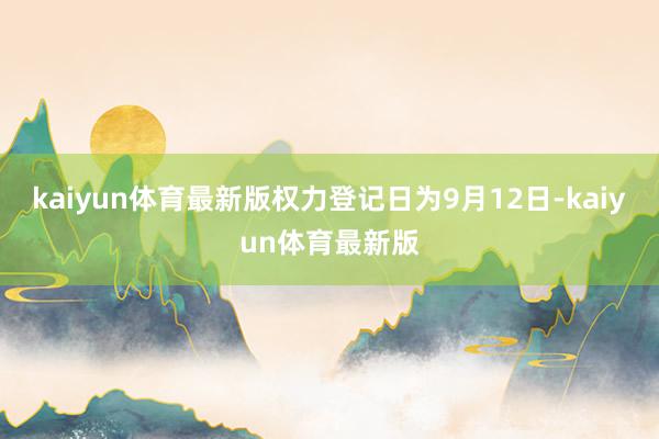 kaiyun体育最新版权力登记日为9月12日-kaiyun体育最新版