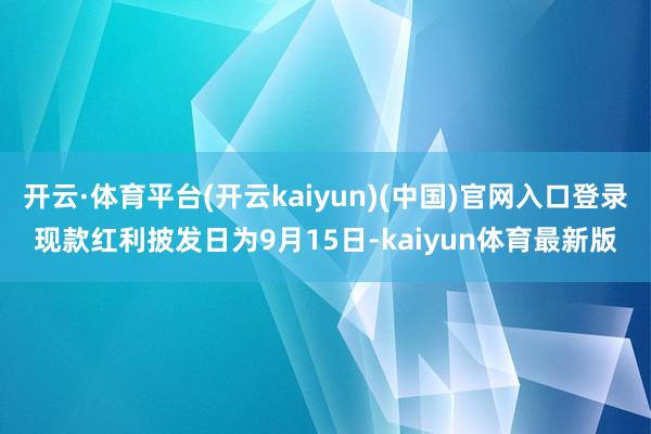 开云·体育平台(开云kaiyun)(中国)官网入口登录现款红利披发日为9月15日-kaiyun体育最新版
