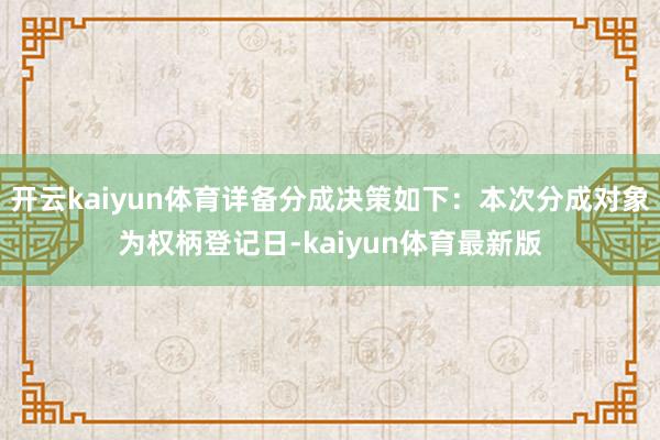开云kaiyun体育详备分成决策如下：本次分成对象为权柄登记日-kaiyun体育最新版